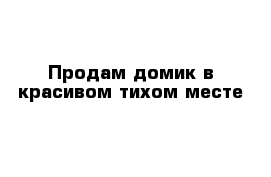 Продам домик в красивом тихом месте